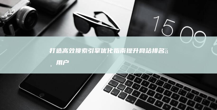 打造高效搜索引擎优化指南：提升网站排名与用户体验